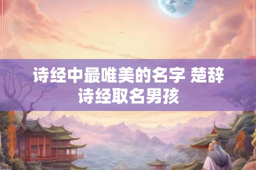 诗经中最唯美的名字 楚辞诗经取名男孩