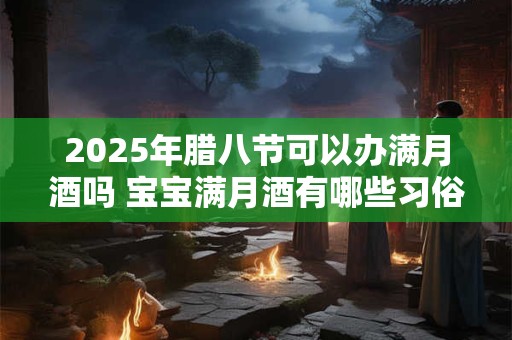 2025年腊八节可以办满月酒吗 宝宝满月酒有哪些习俗