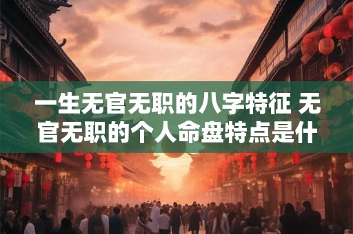 一生无官无职的八字特征 无官无职的个人命盘特点是什么