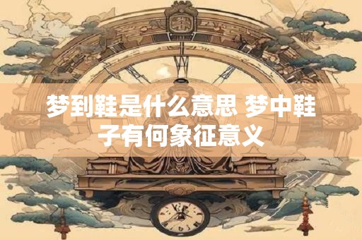 梦到鞋是什么意思 梦中鞋子有何象征意义