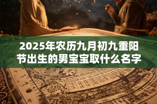 2025年农历九月初九重阳节出生的男宝宝取什么名字好 五行八字取名