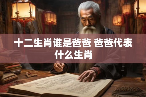 十二生肖谁是爸爸 爸爸代表什么生肖 十二生肖谁是爸爸 爸爸代表什么生肖