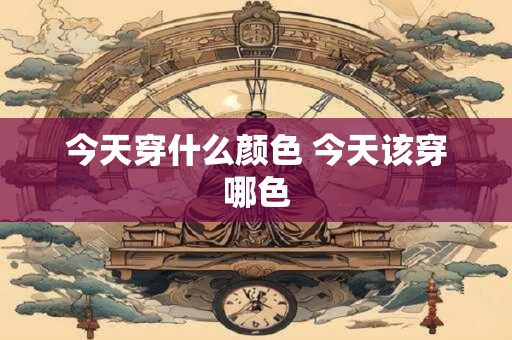 今天穿什么颜色 今天该穿哪色 今天穿什么颜色 今天该穿哪色