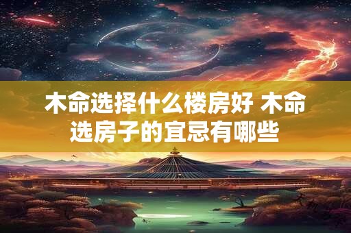 木命选择什么楼房好 木命选房子的宜忌有哪些