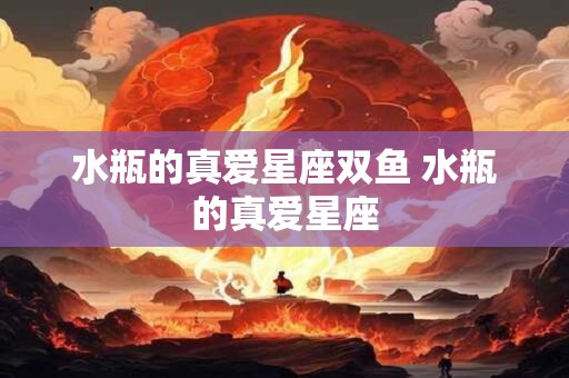 水瓶的真爱星座双鱼 水瓶的真爱星座 水瓶的真爱星座双鱼 水瓶的真爱星座