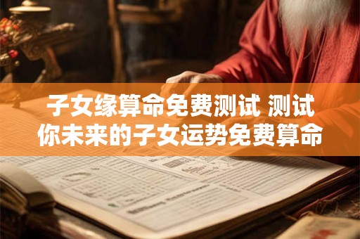 子女缘算命免费测试 测试你未来的子女运势免费算命
