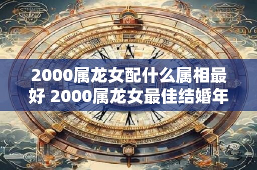 2000属龙女配什么属相最好 2000属龙女最佳结婚年龄