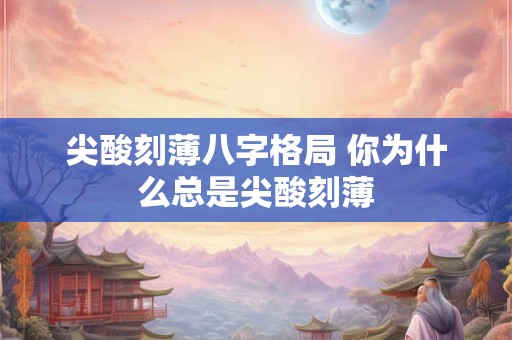 尖酸刻薄八字格局 你为什么总是尖酸刻薄