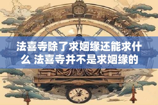 法喜寺除了求姻缘还能求什么 法喜寺并不是求姻缘的 法喜寺除了求姻缘还能求什么 法喜寺并不是求姻缘的