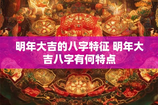明年大吉的八字特征 明年大吉八字有何特点