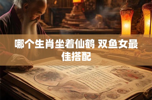哪个生肖坐着仙鹤 双鱼女最佳搭配