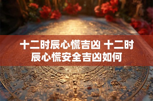 十二时辰心慌吉凶 十二时辰心慌安全吉凶如何