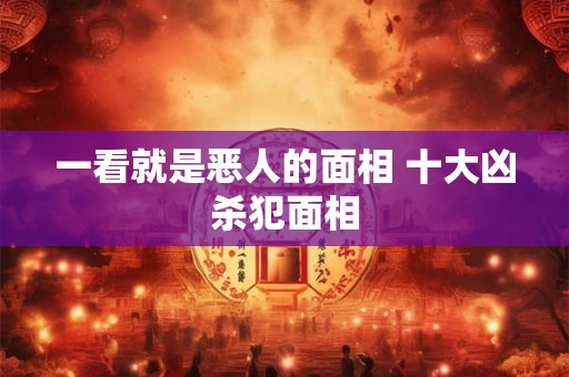一看就是恶人的面相 十大凶杀犯面相