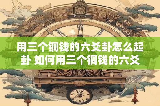 用三个铜钱的六爻卦怎么起卦 如何用三个铜钱的六爻卦进行起卦