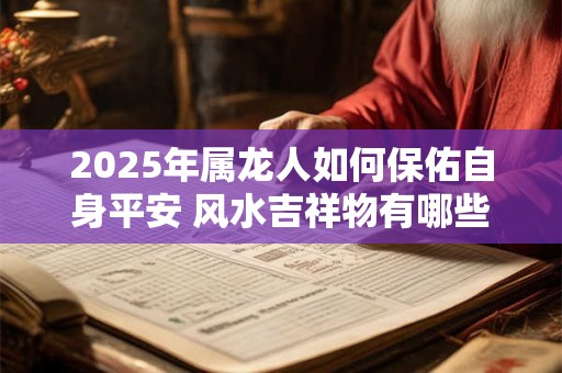 2026年属龙人如何保佑自身平安 风水吉祥物有哪些