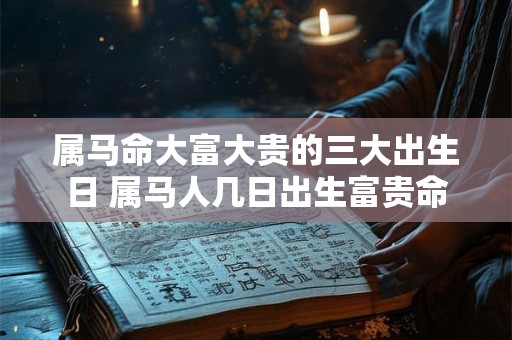 属马命大富大贵的三大出生日 属马人几日出生富贵命