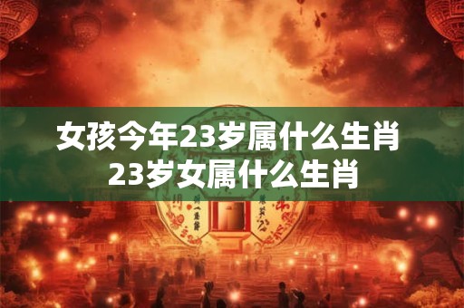 女孩今年23岁属什么生肖 23岁女属什么生肖