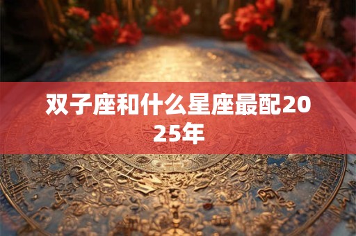 双子座和什么星座最配2025年