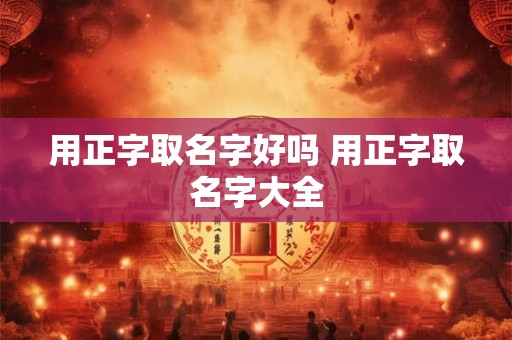 用正字取名字好吗 用正字取名字大全