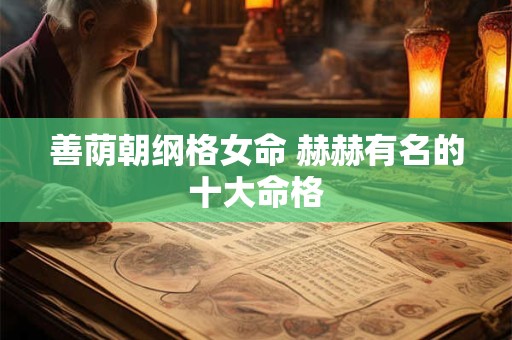 善荫朝纲格女命 赫赫有名的十大命格 善荫朝纲格女命 赫赫有名的十大命格