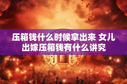压箱钱什么时候拿出来 女儿出嫁压箱钱有什么讲究