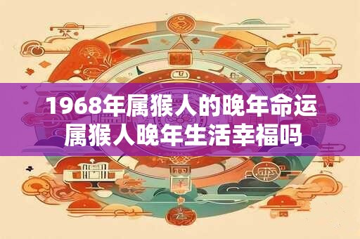 1968年属猴人的晚年命运 属猴人晚年生活幸福吗