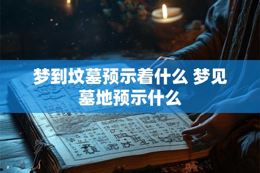 梦到坟墓预示着什么 梦见墓地预示什么