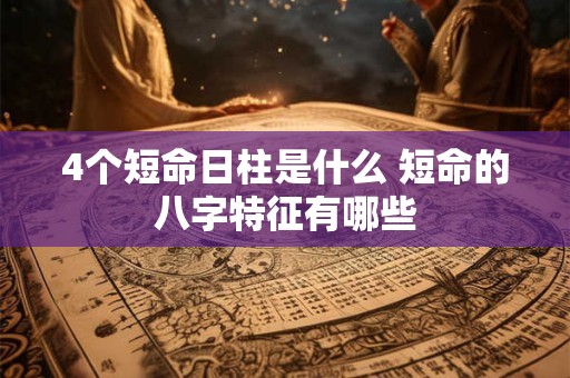4个短命日柱是什么 短命的八字特征有哪些