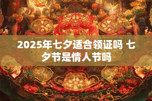 2025年七夕适合领证吗 七夕节是情人节吗