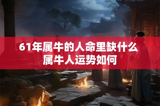 61年属牛的人命里缺什么 属牛人运势如何