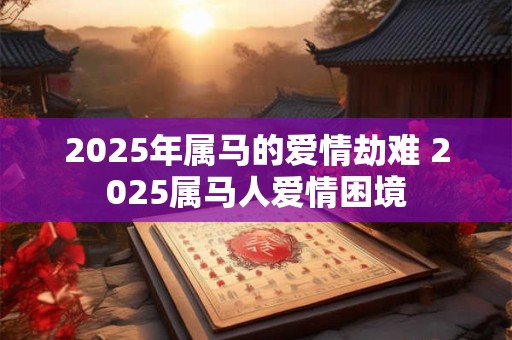 2025年属马的爱情劫难 2025属马人爱情困境