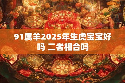 91属羊2025年生虎宝宝好吗 二者相合吗