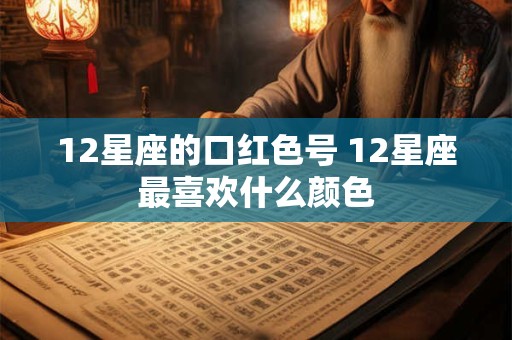 12星座的口红色号 12星座最喜欢什么颜色