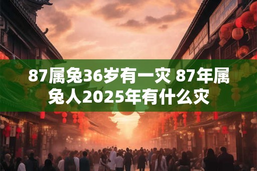 87属兔36岁有一灾 87年属兔人2025年有什么灾