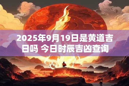 2025年9月19日是黄道吉日吗 今日时辰吉凶查询