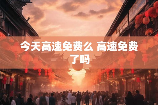今天高速免费么 高速免费了吗