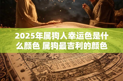 2025年属狗人幸运色是什么颜色 属狗最吉利的颜色