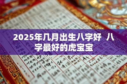 2025年几月出生八字好  八字最好的虎宝宝