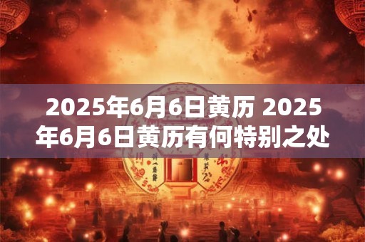 2025年6月6日黄历 2025年6月6日黄历有何特别之处