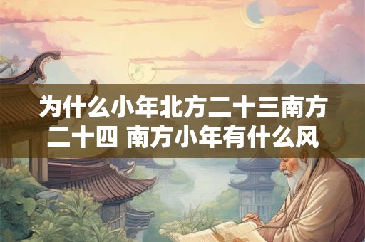 为什么小年北方二十三南方二十四 南方小年有什么风俗