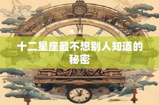 十二星座最不想别人知道的秘密