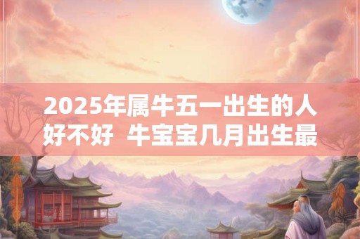 2025年属牛五一出生的人好不好  牛宝宝几月出生最不好