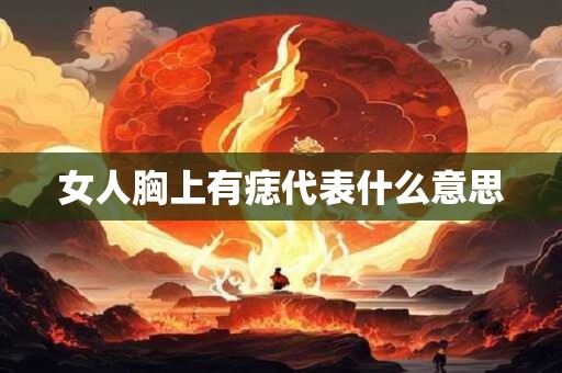 女人胸上有痣代表什么意思 女人胸上有痣代表什么意思