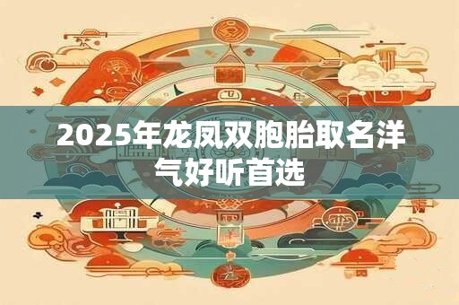 2025年龙凤双胞胎取名洋气好听首选
