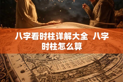 八字看时柱详解大全  八字时柱怎么算