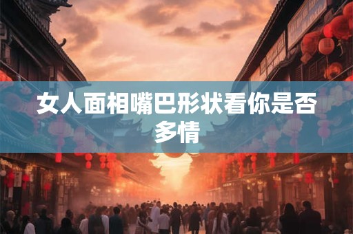 女人面相嘴巴形状看你是否多情
