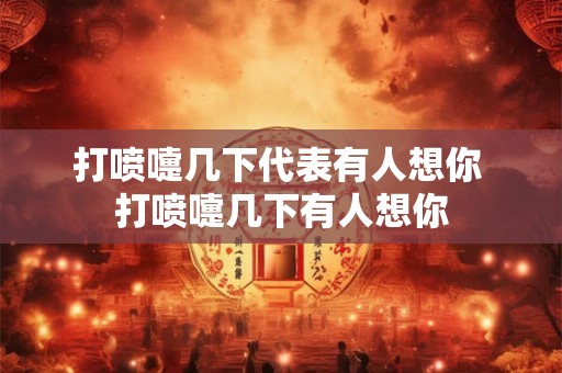 打喷嚏几下代表有人想你 打喷嚏几下有人想你