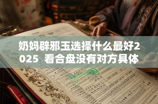 奶妈辟邪玉选择什么最好2025  看合盘没有对方具体时间