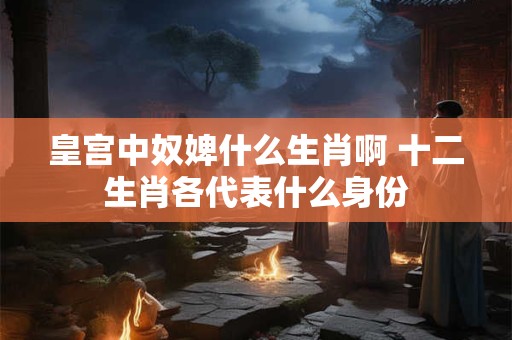 皇宫中奴婢什么生肖啊 十二生肖各代表什么身份