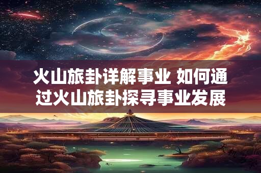 火山旅卦详解事业 如何通过火山旅卦探寻事业发展